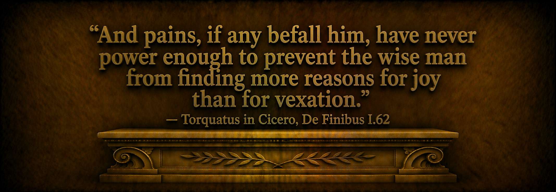 "And pains, if any befall him, have never power enough to prevent the wise man from finding more reasons for joy than for vexation." -- Torquatus in Cicero, De Finibus I.62